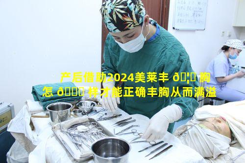 产后借助2024美莱丰 🦋 胸怎 🐎 样才能正确丰胸从而满溢自信